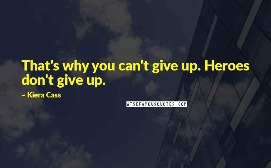 Kiera Cass Quotes: That's why you can't give up. Heroes don't give up.