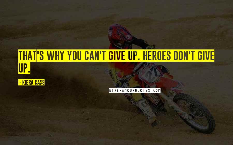 Kiera Cass Quotes: That's why you can't give up. Heroes don't give up.