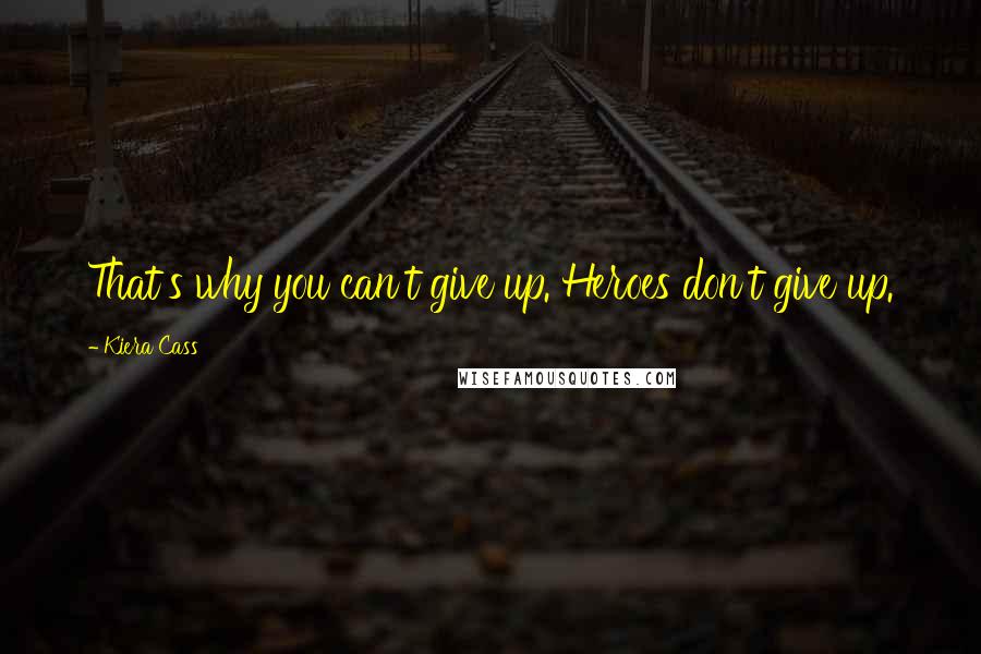 Kiera Cass Quotes: That's why you can't give up. Heroes don't give up.