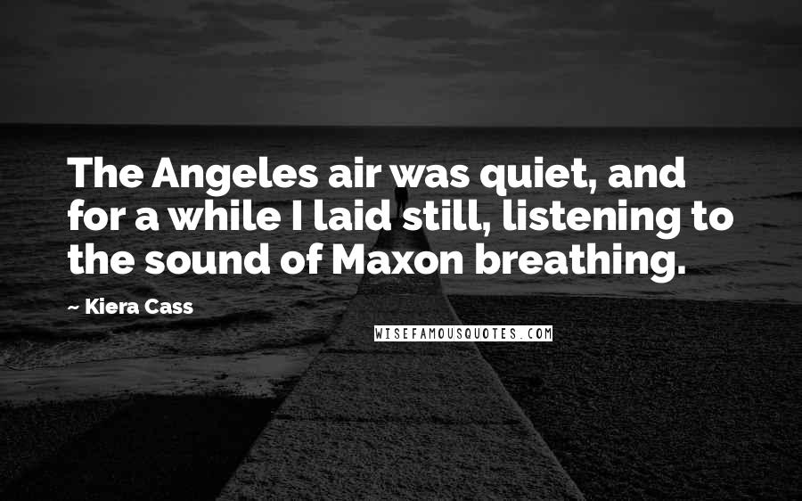 Kiera Cass Quotes: The Angeles air was quiet, and for a while I laid still, listening to the sound of Maxon breathing.