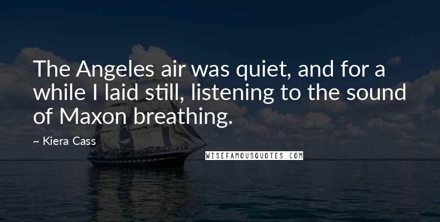 Kiera Cass Quotes: The Angeles air was quiet, and for a while I laid still, listening to the sound of Maxon breathing.