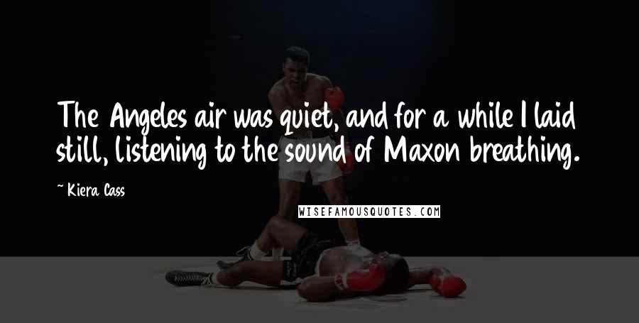 Kiera Cass Quotes: The Angeles air was quiet, and for a while I laid still, listening to the sound of Maxon breathing.