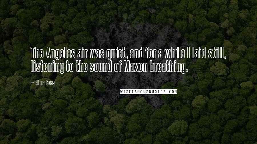Kiera Cass Quotes: The Angeles air was quiet, and for a while I laid still, listening to the sound of Maxon breathing.