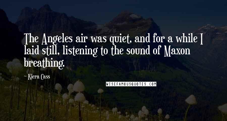 Kiera Cass Quotes: The Angeles air was quiet, and for a while I laid still, listening to the sound of Maxon breathing.