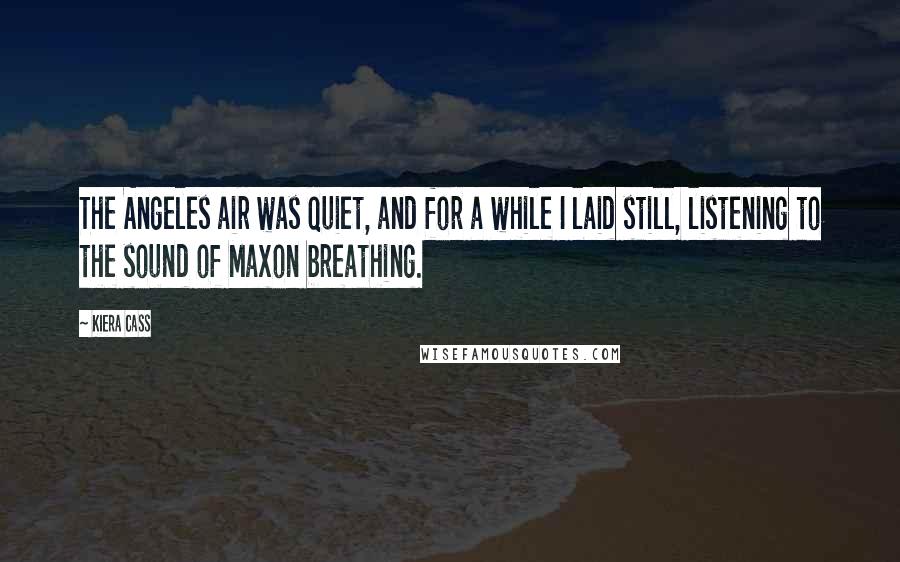 Kiera Cass Quotes: The Angeles air was quiet, and for a while I laid still, listening to the sound of Maxon breathing.