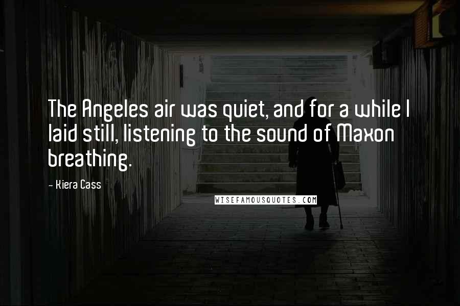 Kiera Cass Quotes: The Angeles air was quiet, and for a while I laid still, listening to the sound of Maxon breathing.