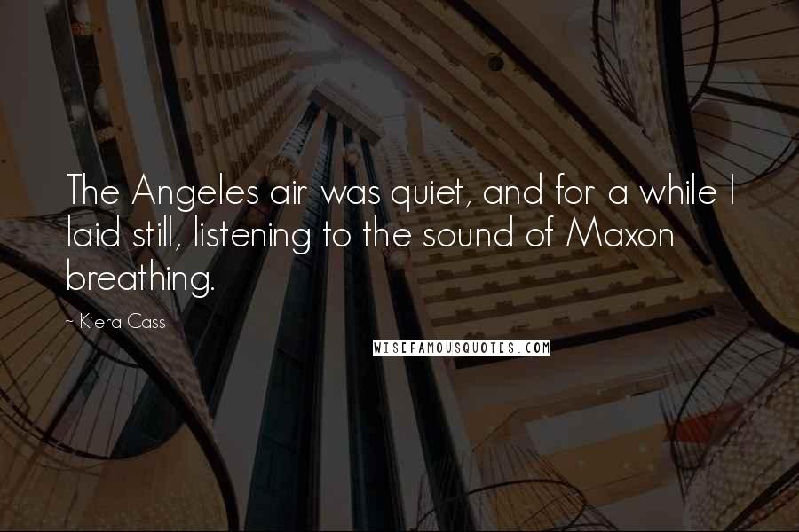 Kiera Cass Quotes: The Angeles air was quiet, and for a while I laid still, listening to the sound of Maxon breathing.