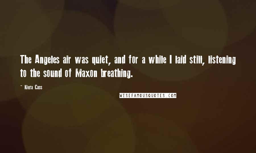 Kiera Cass Quotes: The Angeles air was quiet, and for a while I laid still, listening to the sound of Maxon breathing.