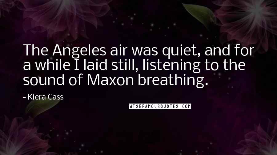 Kiera Cass Quotes: The Angeles air was quiet, and for a while I laid still, listening to the sound of Maxon breathing.