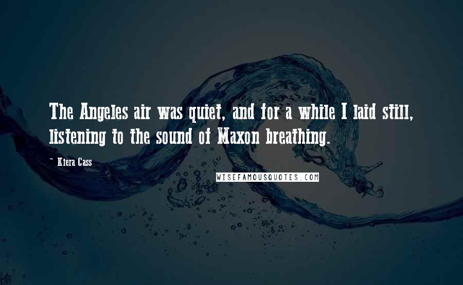 Kiera Cass Quotes: The Angeles air was quiet, and for a while I laid still, listening to the sound of Maxon breathing.