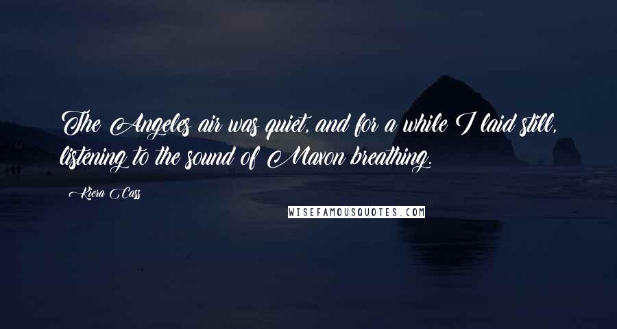 Kiera Cass Quotes: The Angeles air was quiet, and for a while I laid still, listening to the sound of Maxon breathing.