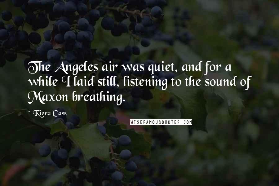 Kiera Cass Quotes: The Angeles air was quiet, and for a while I laid still, listening to the sound of Maxon breathing.