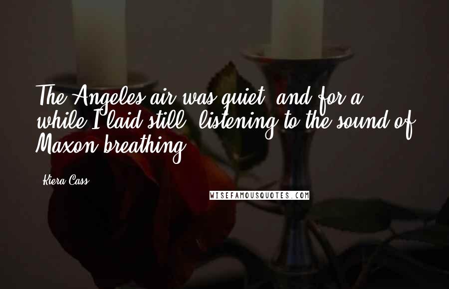 Kiera Cass Quotes: The Angeles air was quiet, and for a while I laid still, listening to the sound of Maxon breathing.