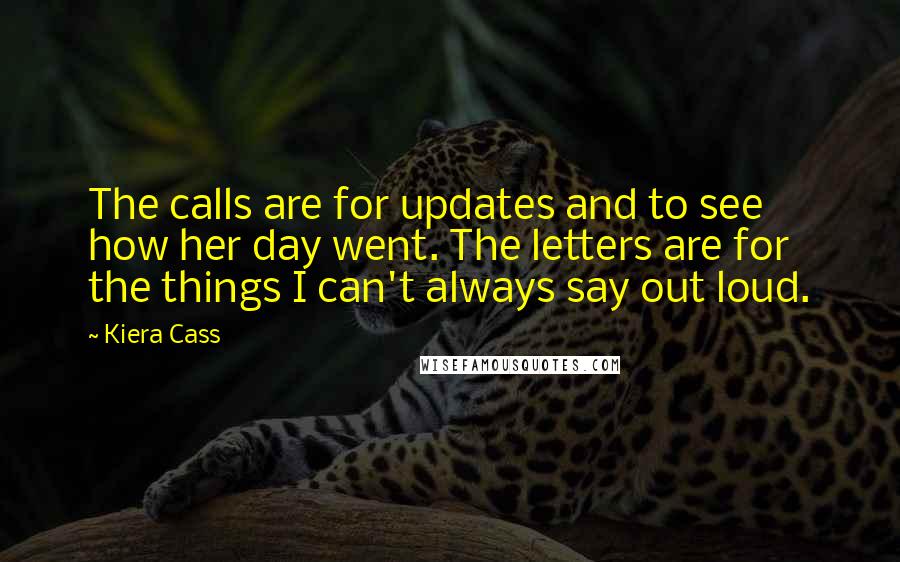 Kiera Cass Quotes: The calls are for updates and to see how her day went. The letters are for the things I can't always say out loud.