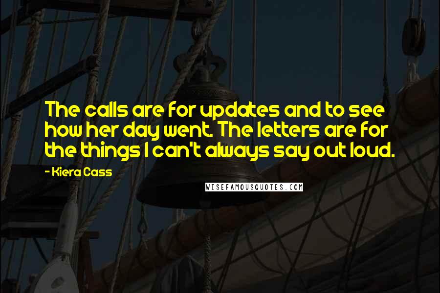 Kiera Cass Quotes: The calls are for updates and to see how her day went. The letters are for the things I can't always say out loud.