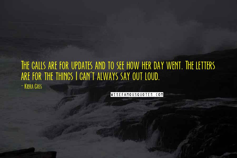 Kiera Cass Quotes: The calls are for updates and to see how her day went. The letters are for the things I can't always say out loud.