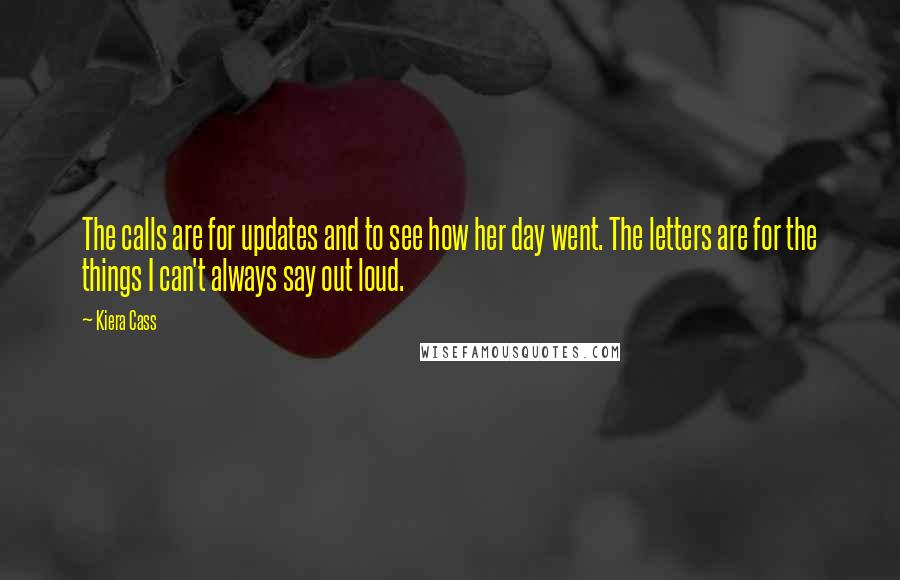 Kiera Cass Quotes: The calls are for updates and to see how her day went. The letters are for the things I can't always say out loud.