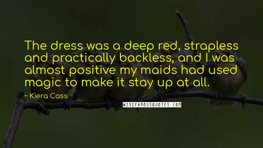 Kiera Cass Quotes: The dress was a deep red, strapless and practically backless, and I was almost positive my maids had used magic to make it stay up at all.