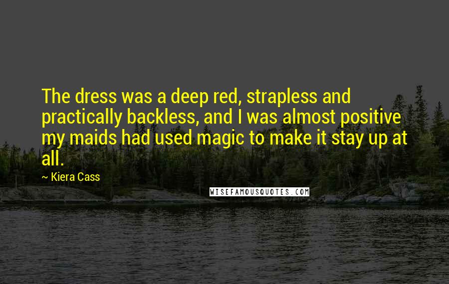 Kiera Cass Quotes: The dress was a deep red, strapless and practically backless, and I was almost positive my maids had used magic to make it stay up at all.