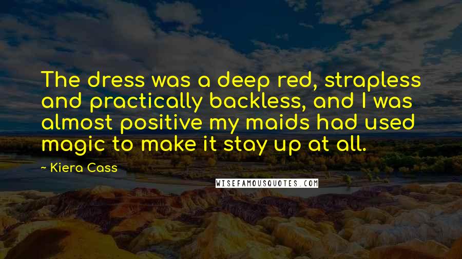 Kiera Cass Quotes: The dress was a deep red, strapless and practically backless, and I was almost positive my maids had used magic to make it stay up at all.