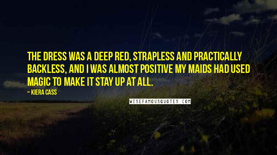 Kiera Cass Quotes: The dress was a deep red, strapless and practically backless, and I was almost positive my maids had used magic to make it stay up at all.