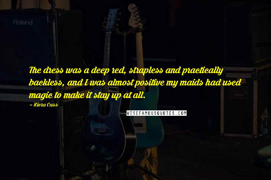 Kiera Cass Quotes: The dress was a deep red, strapless and practically backless, and I was almost positive my maids had used magic to make it stay up at all.