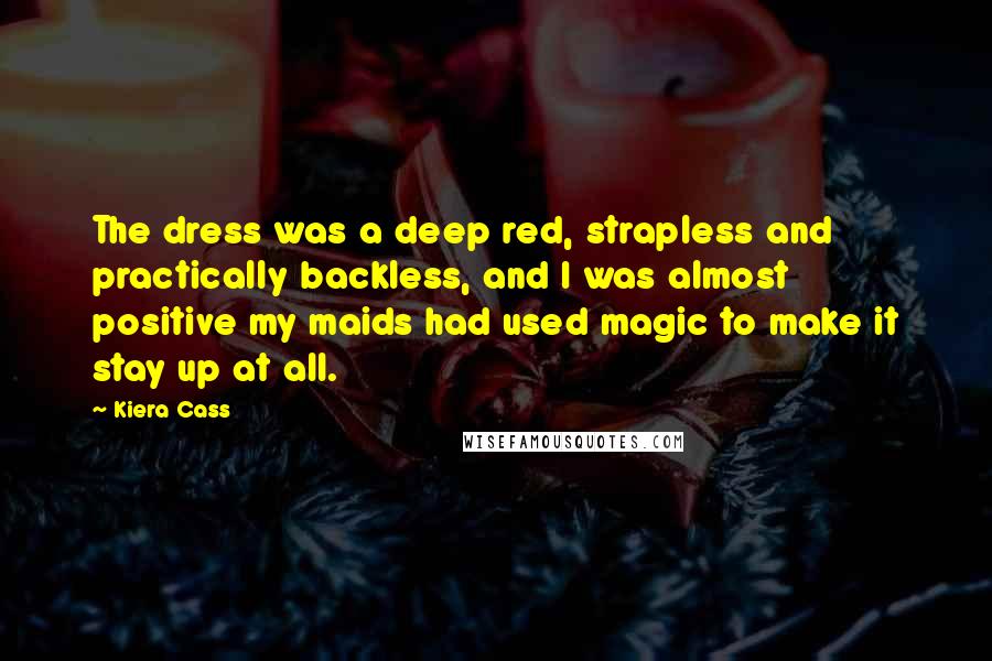 Kiera Cass Quotes: The dress was a deep red, strapless and practically backless, and I was almost positive my maids had used magic to make it stay up at all.