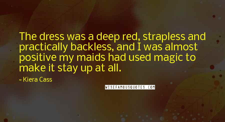 Kiera Cass Quotes: The dress was a deep red, strapless and practically backless, and I was almost positive my maids had used magic to make it stay up at all.