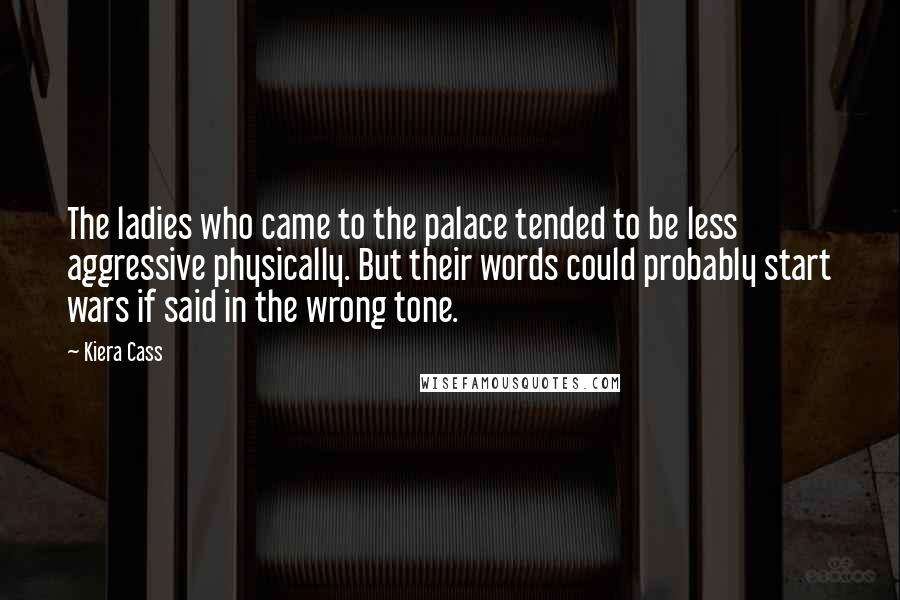Kiera Cass Quotes: The ladies who came to the palace tended to be less aggressive physically. But their words could probably start wars if said in the wrong tone.