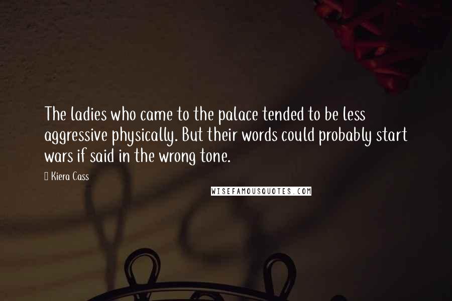 Kiera Cass Quotes: The ladies who came to the palace tended to be less aggressive physically. But their words could probably start wars if said in the wrong tone.