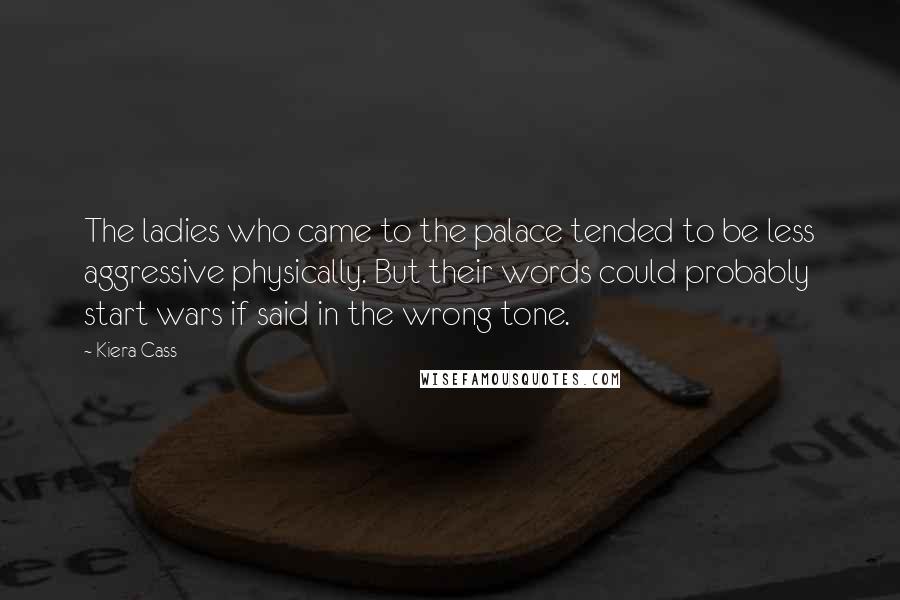 Kiera Cass Quotes: The ladies who came to the palace tended to be less aggressive physically. But their words could probably start wars if said in the wrong tone.