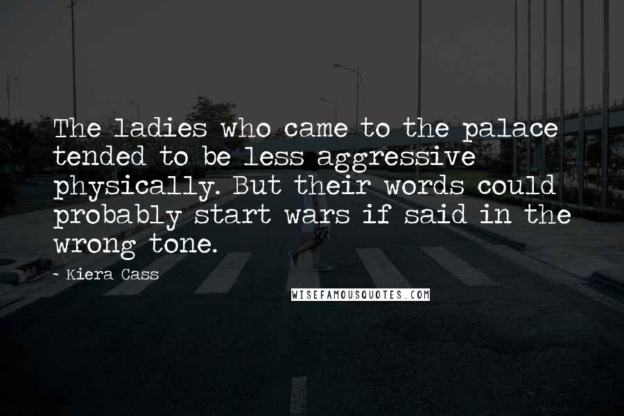 Kiera Cass Quotes: The ladies who came to the palace tended to be less aggressive physically. But their words could probably start wars if said in the wrong tone.