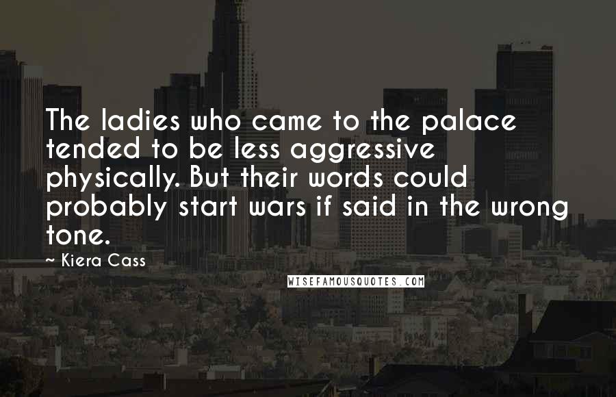 Kiera Cass Quotes: The ladies who came to the palace tended to be less aggressive physically. But their words could probably start wars if said in the wrong tone.