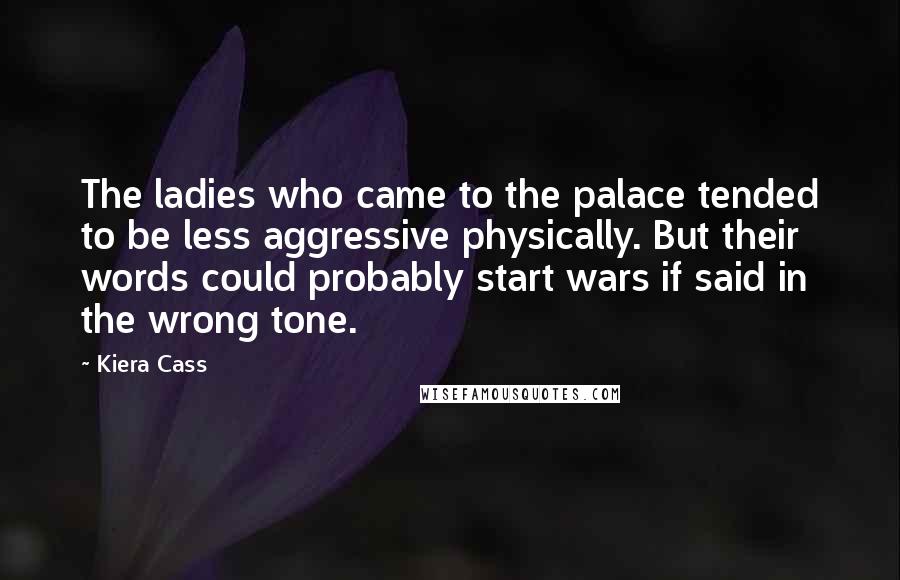 Kiera Cass Quotes: The ladies who came to the palace tended to be less aggressive physically. But their words could probably start wars if said in the wrong tone.