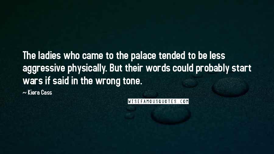 Kiera Cass Quotes: The ladies who came to the palace tended to be less aggressive physically. But their words could probably start wars if said in the wrong tone.