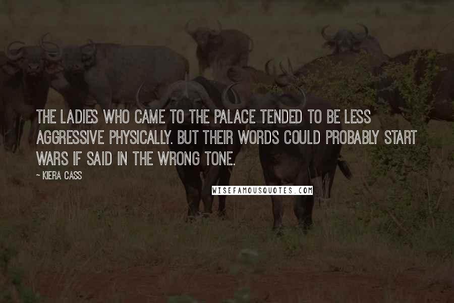 Kiera Cass Quotes: The ladies who came to the palace tended to be less aggressive physically. But their words could probably start wars if said in the wrong tone.