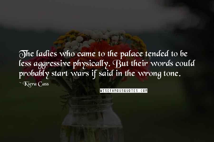 Kiera Cass Quotes: The ladies who came to the palace tended to be less aggressive physically. But their words could probably start wars if said in the wrong tone.