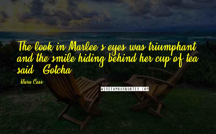 Kiera Cass Quotes: The look in Marlee's eyes was triumphant, and the smile hiding behind her cup of tea said, 'Gotcha'!