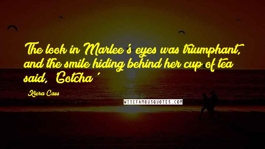 Kiera Cass Quotes: The look in Marlee's eyes was triumphant, and the smile hiding behind her cup of tea said, 'Gotcha'!