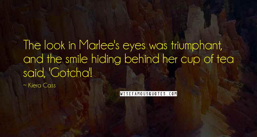 Kiera Cass Quotes: The look in Marlee's eyes was triumphant, and the smile hiding behind her cup of tea said, 'Gotcha'!