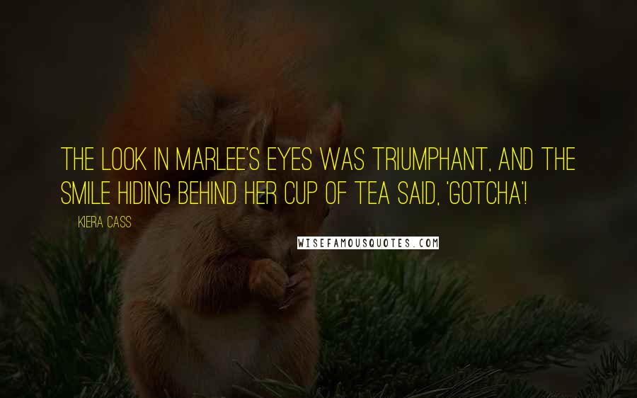 Kiera Cass Quotes: The look in Marlee's eyes was triumphant, and the smile hiding behind her cup of tea said, 'Gotcha'!