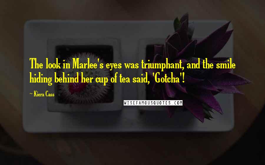 Kiera Cass Quotes: The look in Marlee's eyes was triumphant, and the smile hiding behind her cup of tea said, 'Gotcha'!