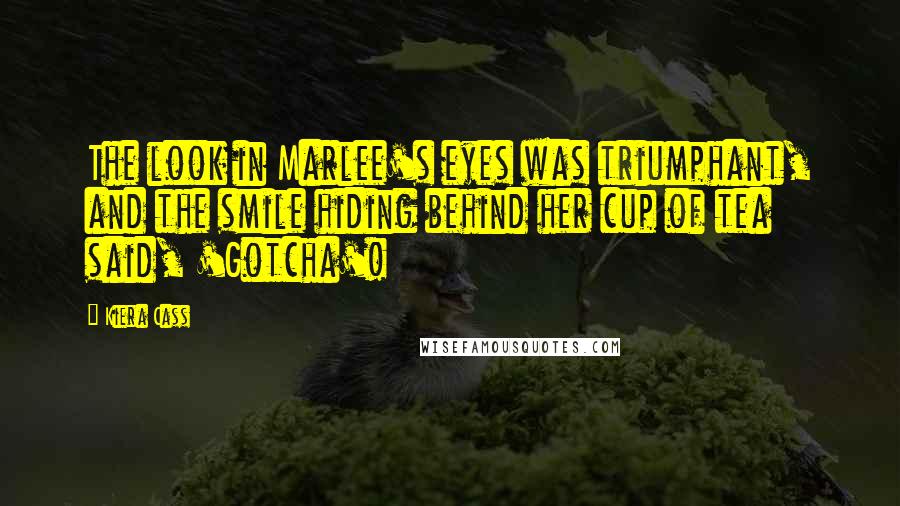 Kiera Cass Quotes: The look in Marlee's eyes was triumphant, and the smile hiding behind her cup of tea said, 'Gotcha'!