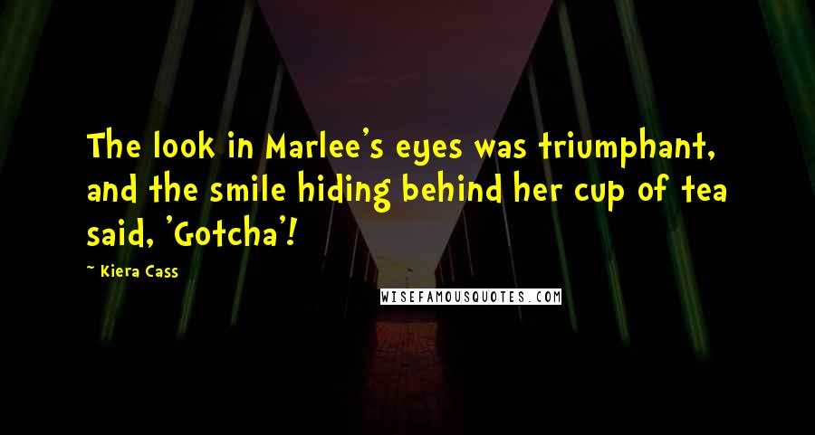 Kiera Cass Quotes: The look in Marlee's eyes was triumphant, and the smile hiding behind her cup of tea said, 'Gotcha'!