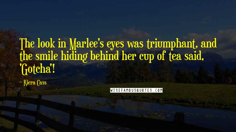 Kiera Cass Quotes: The look in Marlee's eyes was triumphant, and the smile hiding behind her cup of tea said, 'Gotcha'!