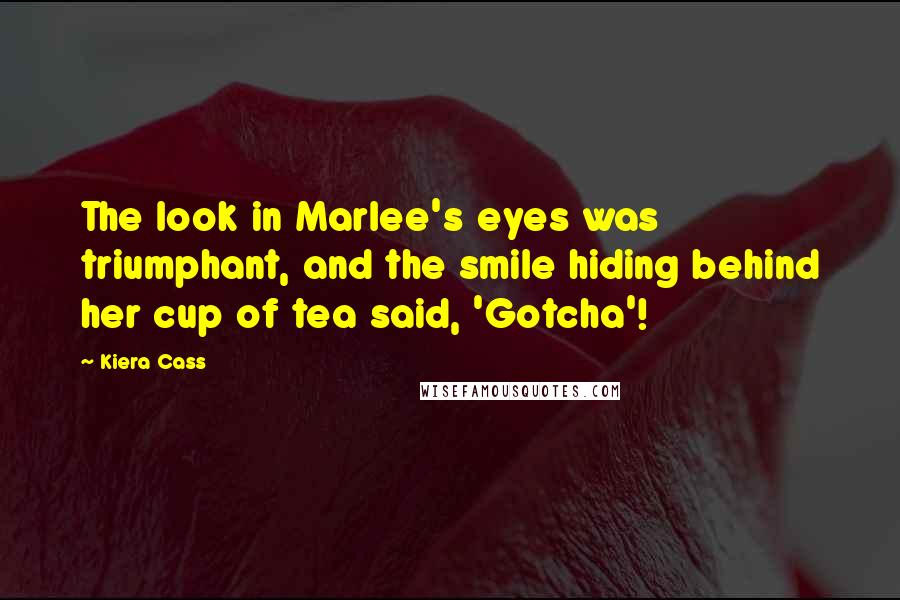 Kiera Cass Quotes: The look in Marlee's eyes was triumphant, and the smile hiding behind her cup of tea said, 'Gotcha'!