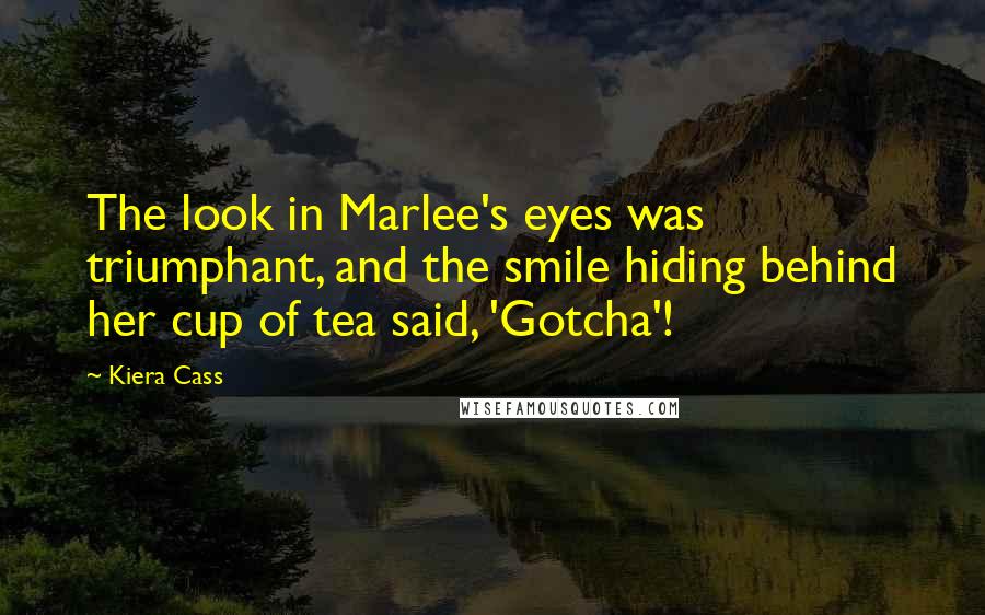 Kiera Cass Quotes: The look in Marlee's eyes was triumphant, and the smile hiding behind her cup of tea said, 'Gotcha'!