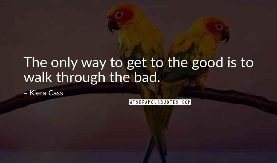 Kiera Cass Quotes: The only way to get to the good is to walk through the bad.