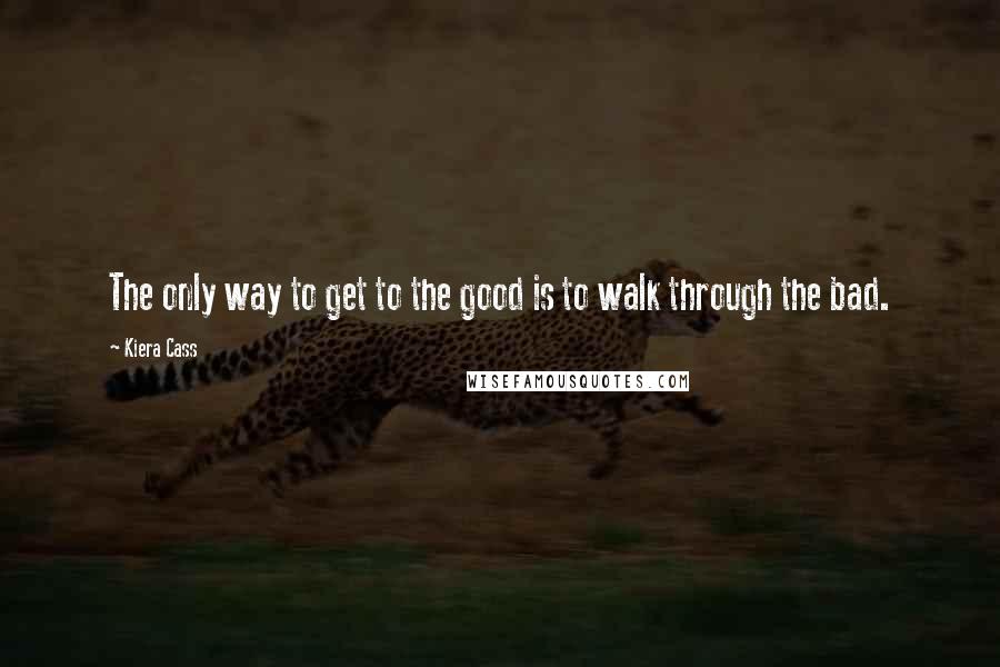 Kiera Cass Quotes: The only way to get to the good is to walk through the bad.