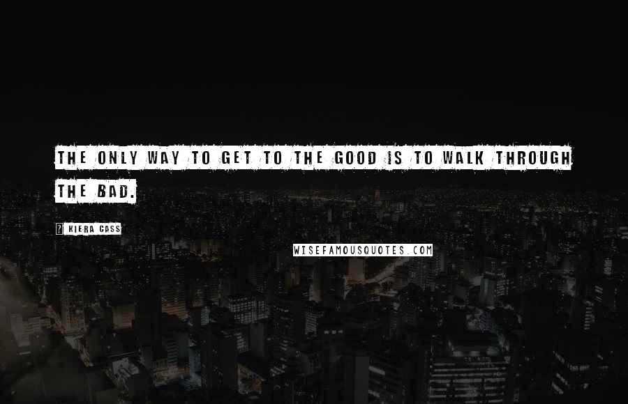 Kiera Cass Quotes: The only way to get to the good is to walk through the bad.